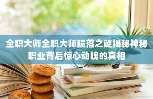 全职大师全职大师陨落之谜揭秘神秘职业背后惊心动魄的真相