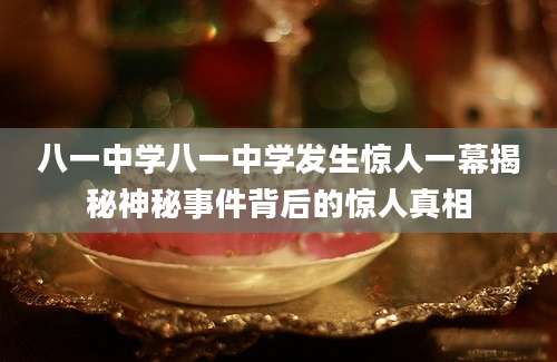 八一中学八一中学发生惊人一幕揭秘神秘事件背后的惊人真相