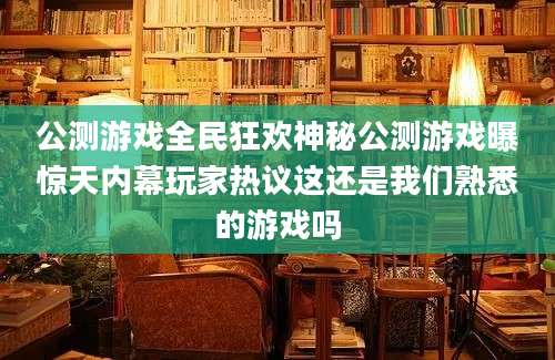 公测游戏全民狂欢神秘公测游戏曝惊天内幕玩家热议这还是我们熟悉的游戏吗