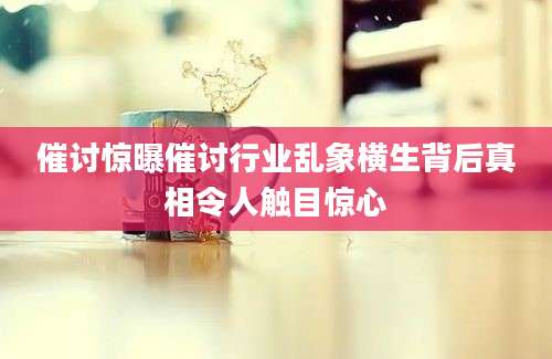 催讨惊曝催讨行业乱象横生背后真相令人触目惊心