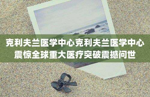 克利夫兰医学中心克利夫兰医学中心震惊全球重大医疗突破震撼问世