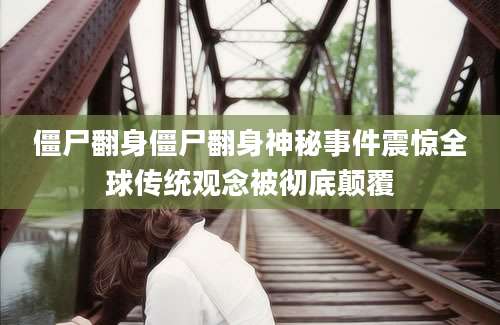 僵尸翻身僵尸翻身神秘事件震惊全球传统观念被彻底颠覆