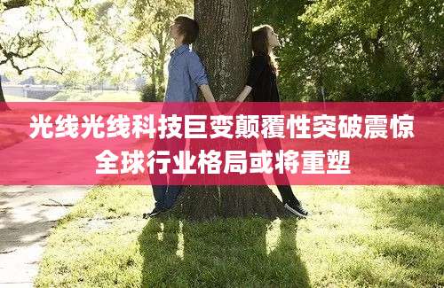 光线光线科技巨变颠覆性突破震惊全球行业格局或将重塑