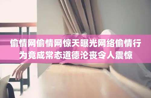 偷情网偷情网惊天曝光网络偷情行为竟成常态道德沦丧令人震惊