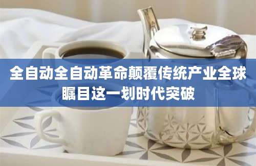 全自动全自动革命颠覆传统产业全球瞩目这一划时代突破