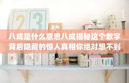 八成是什么意思八成揭秘这个数字背后隐藏的惊人真相你绝对想不到