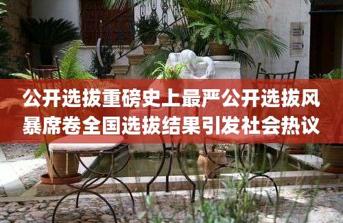 公开选拔重磅史上最严公开选拔风暴席卷全国选拔结果引发社会热议