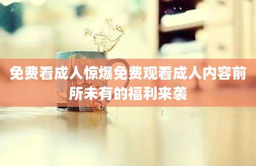 免费看成人惊爆免费观看成人内容前所未有的福利来袭