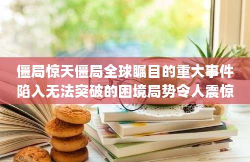 僵局惊天僵局全球瞩目的重大事件陷入无法突破的困境局势令人震惊