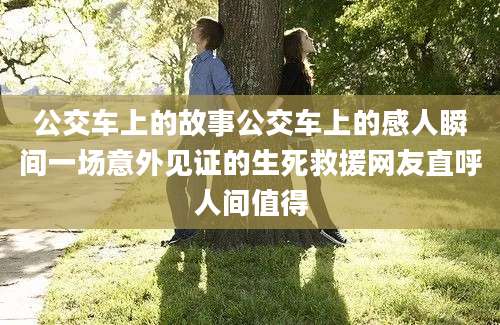 公交车上的故事公交车上的感人瞬间一场意外见证的生死救援网友直呼人间值得