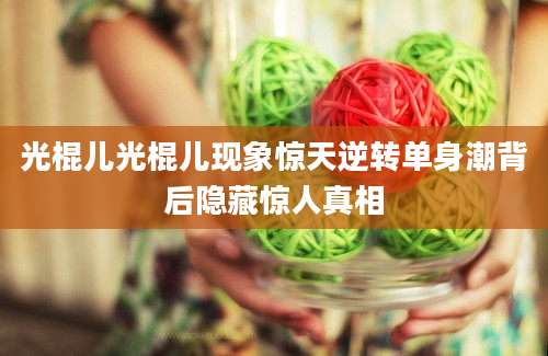 光棍儿光棍儿现象惊天逆转单身潮背后隐藏惊人真相