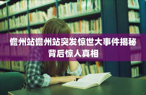 儋州站儋州站突发惊世大事件揭秘背后惊人真相