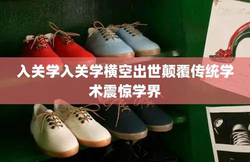 入关学入关学横空出世颠覆传统学术震惊学界