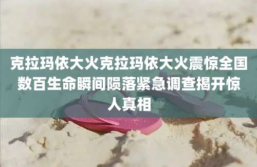 克拉玛依大火克拉玛依大火震惊全国数百生命瞬间陨落紧急调查揭开惊人真相