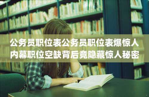 公务员职位表公务员职位表爆惊人内幕职位空缺背后竟隐藏惊人秘密