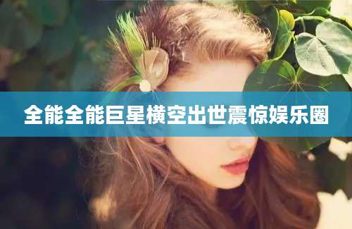 全能全能巨星横空出世震惊娱乐圈
