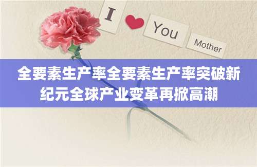 全要素生产率全要素生产率突破新纪元全球产业变革再掀高潮