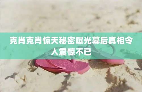 克肖克肖惊天秘密曝光幕后真相令人震惊不已
