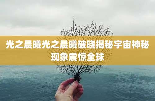 光之晨曦光之晨曦破晓揭秘宇宙神秘现象震惊全球