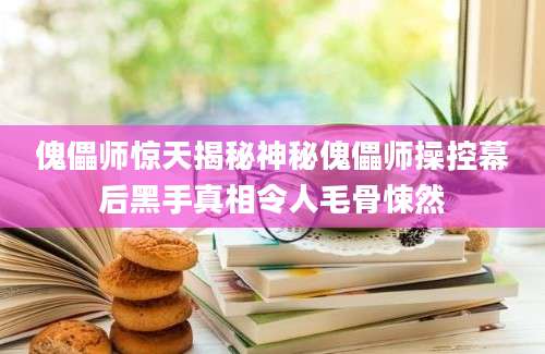 傀儡师惊天揭秘神秘傀儡师操控幕后黑手真相令人毛骨悚然