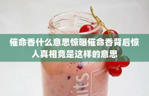 催命香什么意思惊曝催命香背后惊人真相竟是这样的意思