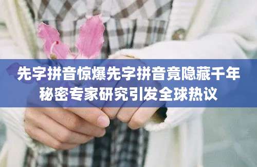 先字拼音惊爆先字拼音竟隐藏千年秘密专家研究引发全球热议