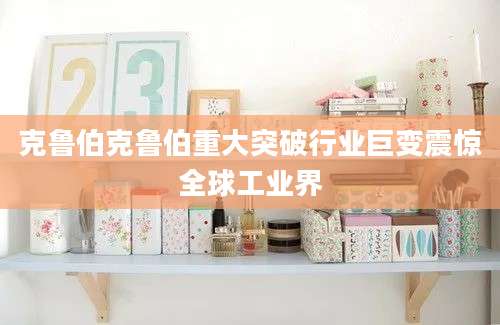 克鲁伯克鲁伯重大突破行业巨变震惊全球工业界