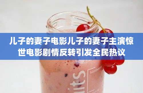 儿子的妻子电影儿子的妻子主演惊世电影剧情反转引发全民热议