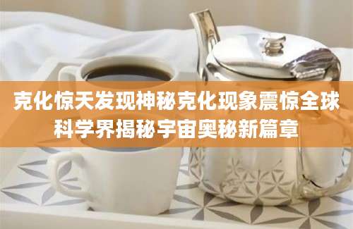 克化惊天发现神秘克化现象震惊全球科学界揭秘宇宙奥秘新篇章