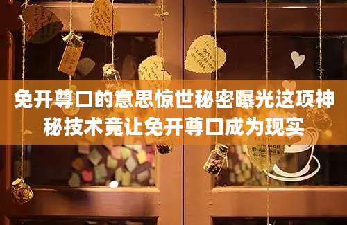 免开尊口的意思惊世秘密曝光这项神秘技术竟让免开尊口成为现实