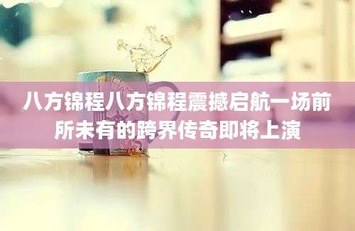 八方锦程八方锦程震撼启航一场前所未有的跨界传奇即将上演