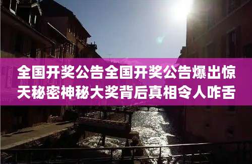 全国开奖公告全国开奖公告爆出惊天秘密神秘大奖背后真相令人咋舌