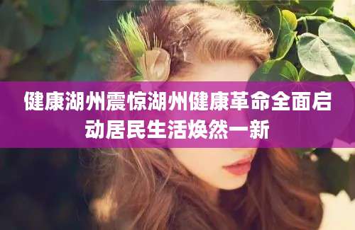 健康湖州震惊湖州健康革命全面启动居民生活焕然一新