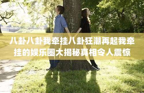 八卦八卦我牵挂八卦狂潮再起我牵挂的娱乐圈大揭秘真相令人震惊