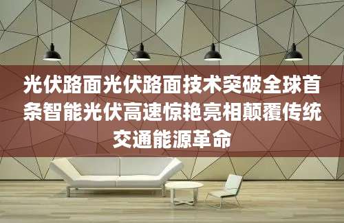 光伏路面光伏路面技术突破全球首条智能光伏高速惊艳亮相颠覆传统交通能源革命