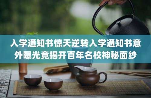 入学通知书惊天逆转入学通知书意外曝光竟揭开百年名校神秘面纱