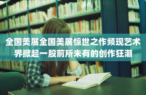全国美展全国美展惊世之作频现艺术界掀起一股前所未有的创作狂潮