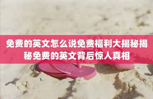 免费的英文怎么说免费福利大揭秘揭秘免费的英文背后惊人真相