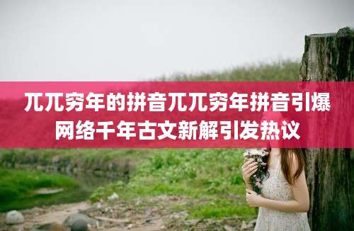 兀兀穷年的拼音兀兀穷年拼音引爆网络千年古文新解引发热议