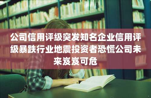 公司信用评级突发知名企业信用评级暴跌行业地震投资者恐慌公司未来岌岌可危