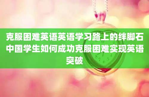 克服困难英语英语学习路上的绊脚石中国学生如何成功克服困难实现英语突破