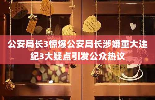 公安局长3惊爆公安局长涉嫌重大违纪3大疑点引发公众热议