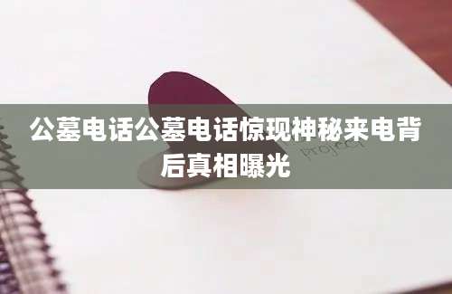 公墓电话公墓电话惊现神秘来电背后真相曝光
