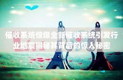 催收系统惊爆全新催收系统引发行业地震揭秘其背后的惊人秘密