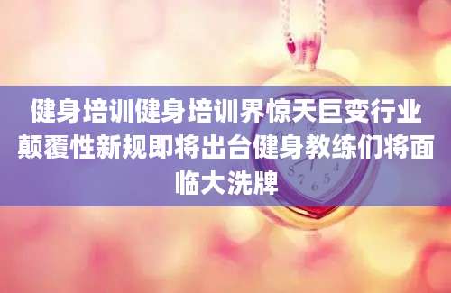 健身培训健身培训界惊天巨变行业颠覆性新规即将出台健身教练们将面临大洗牌