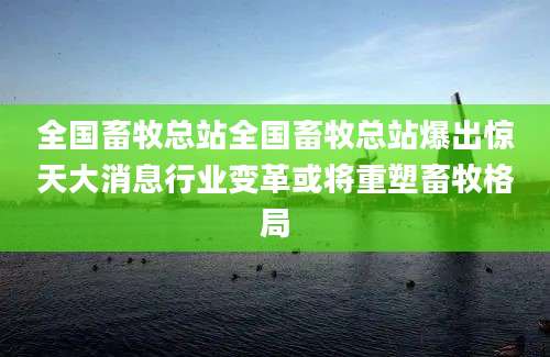 全国畜牧总站全国畜牧总站爆出惊天大消息行业变革或将重塑畜牧格局