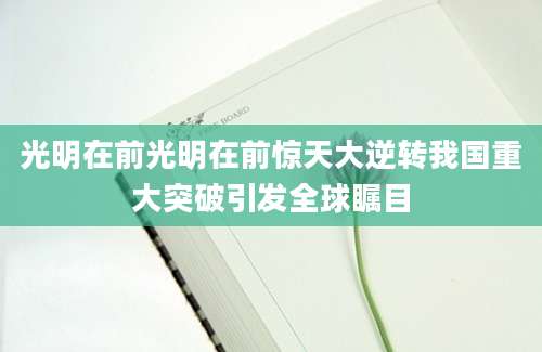 光明在前光明在前惊天大逆转我国重大突破引发全球瞩目
