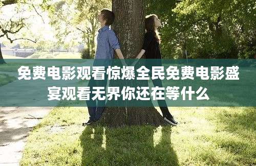 免费电影观看惊爆全民免费电影盛宴观看无界你还在等什么