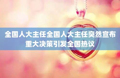 全国人大主任全国人大主任突然宣布重大决策引发全国热议