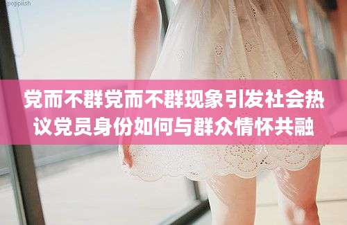 党而不群党而不群现象引发社会热议党员身份如何与群众情怀共融